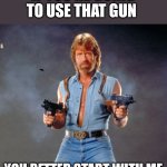 Start with me | IF YOU'RE GOING TO USE THAT GUN; YOU BETTER START WITH ME | image tagged in memes,chuck norris guns,chuck norris,funny memes | made w/ Imgflip meme maker