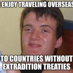10 Guy | I ENJOY TRAVELING OVERSEAS; TO COUNTRIES WITHOUT EXTRADITION TREATIES | image tagged in memes,10 guy | made w/ Imgflip meme maker