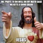 Pray for me y'al | ME: PRAYS TO DO WELL ON MY MATH CASE
ME:GETS A GOOD GRADE; JESUS: | image tagged in memes,buddy christ,math,maths | made w/ Imgflip meme maker