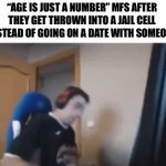 “Age is just a number” mfs | “AGE IS JUST A NUMBER” MFS AFTER THEY GET THROWN INTO A JAIL CELL INSTEAD OF GOING ON A DATE WITH SOMEONE | image tagged in gifs,memes,funny,dark humor,original meme,front page plz | made w/ Imgflip video-to-gif maker