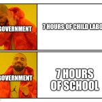 The same thing | 7 HOURS OF CHILD LABOR; GOVERNMENT; 7 HOURS OF SCHOOL; GOVERNMENT | image tagged in no - yes | made w/ Imgflip meme maker