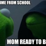 Fr tho | KID GETTING HOME FROM SCHOOL; MOM READY TO BE RUDE ASF | image tagged in memes,evil kermit | made w/ Imgflip meme maker
