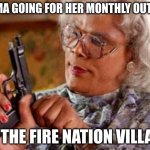 Madea | HAMA GOING FOR HER MONTHLY OUTING; TO THE FIRE NATION VILLAGE | image tagged in madea | made w/ Imgflip meme maker
