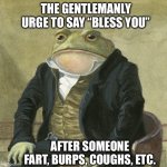 Gentlemen, it is with great pleasure to inform you that | THE GENTLEMANLY URGE TO SAY “BLESS YOU”; AFTER SOMEONE FART, BURPS, COUGHS, ETC. | image tagged in gentlemen it is with great pleasure to inform you that,memes,gentlemen,shitpost,humor,lol | made w/ Imgflip meme maker