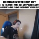 I understand, but y’all don’t need to get mad over a post, just ignore it | FUN STREAM USERS WHEN THEY DON’T GET TO THE FRONT PAGE BUT AN UPVOTE BEG POST MAKES IT TO THE FRONT PAGE (THEY’RE JEALOUS) | image tagged in gifs,memes,funny,offensive,fun,front page plz | made w/ Imgflip video-to-gif maker
