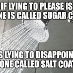 That's been stuck in my head for a long time now haha | IF LYING TO PLEASE IS SOMEONE IS CALLED SUGAR COATING, IS LYING TO DISAPPOINT SOMEONE CALLED SALT COATING? | image tagged in shower thoughts | made w/ Imgflip meme maker