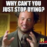 Just why? | WHY CAN'T YOU JUST STOP DYING? | image tagged in memes,ancient aliens,ai generated,ai meme | made w/ Imgflip meme maker
