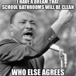 I have a dream | I HAVE A DREAM THAT SCHOOL BATHROOMS WILL BE CLEAN; WHO ELSE AGREES | image tagged in i have a dream | made w/ Imgflip meme maker