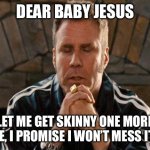 Ricky Bobby Praying | DEAR BABY JESUS; LET ME GET SKINNY ONE MORE TIME, I PROMISE I WON’T MESS IT UP | image tagged in ricky bobby praying | made w/ Imgflip meme maker