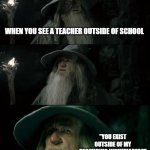 FR | WHEN YOU SEE A TEACHER OUTSIDE OF SCHOOL; "YOU EXIST OUTSIDE OF MY RECCURING NIGHTMARES?" | image tagged in memes,confused gandalf | made w/ Imgflip meme maker