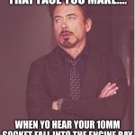 Face You Make Robert Downey Jr | THAT FACE YOU MAKE.... WHEN YO HEAR YOUR 10MM SOCKET FALL INTO THE ENGINE BAY | image tagged in memes,face you make robert downey jr | made w/ Imgflip meme maker