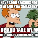 AI Stupidity will arrive faster as you may think | I HAVE GOOD REASONS NOT  TO USE AI AND STAY SMART INSTEAD; SHUT UP AND TAKE MY MONEY; 5 YEARS LATER, WHAT'S YOUR NAME? LEMME ASK AI | image tagged in memes,shut up and take my money fry,fun | made w/ Imgflip meme maker