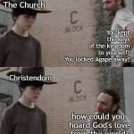 Hoarding the Keys | The Church; You kept
 the keys
 of the kingdom
to yourself?
You locked Agape away? Christendom; how could you
 hoard God's love
 from the world? | image tagged in bible,jesus,god,church,love,keys | made w/ Imgflip meme maker