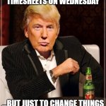 Trump asks for Timesheets | I USUALLY ASK FOR TIMESHEETS ON WEDNESDAY; ...BUT JUST TO CHANGE THINGS UP I'M DOING IT ON THURSDAY | image tagged in trump most interesting man in the world,timesheet reminder,thursday reminder,wednesday reminder | made w/ Imgflip meme maker