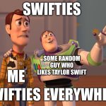 Oh no | SWIFTIES; SOME RANDOM GUY WHO LIKES TAYLOR SWIFT; ME; SWIFTIES EVERYWHERE | image tagged in memes,x x everywhere | made w/ Imgflip meme maker