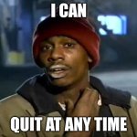 Y'all Got Any More Of That Meme | I CAN; QUIT AT ANY TIME | image tagged in memes,y'all got any more of that | made w/ Imgflip meme maker