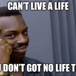 For real | CAN’T LIVE A LIFE; IF YOU DON’T GOT NO LIFE TO LIVE | image tagged in memes,roll safe think about it,cringe | made w/ Imgflip meme maker
