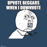 Y U No | UPVOTE BEGGARS WHEN I DOWNVOTE | image tagged in memes,y u no | made w/ Imgflip meme maker
