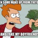 Its true | GIRLS WHEN SOME MAKE UP FROM TIKTOK POPS UP; SHUT UP AND TAKE MY BOYFRIENDS MONEY! | image tagged in memes,shut up and take my money fry | made w/ Imgflip meme maker