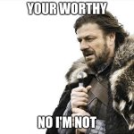 Brace Yourselves X is Coming | YOUR WORTHY; NO I'M NOT | image tagged in memes,brace yourselves x is coming | made w/ Imgflip meme maker