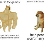 It's still repetitive. | Bowser in the games; Bowser in the Mario Movie; I kidnapped the princess and will try to take over the world!! help peach won't marry me | image tagged in memes,buff doge vs cheems,bowser,nintendo,princess peach | made w/ Imgflip meme maker