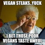 Grandma Finds The Internet | VEGAN STEAKS..YUCK; I BET THOSE POOR VEGANS TASTE AWFUL | image tagged in memes,grandma finds the internet | made w/ Imgflip meme maker