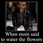 When mom said to water the flowers | image tagged in funny,demotivationals | made w/ Imgflip demotivational maker