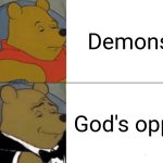 *destroys the demons* | Demons; God's opps | image tagged in memes,tuxedo winnie the pooh,has god on my side,blank white template,shower thoughts,change my mind | made w/ Imgflip meme maker