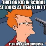 Pluh | THAT ON KID IN SCHOOL THAT LOOKS AT ITEMS LIKE THIS:; PLUH ITS A 9MM OBVIOUSLY | image tagged in memes,futurama fry,funny,guns | made w/ Imgflip meme maker