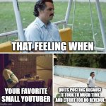 Sad Pablo Escobar | THAT FEELING WHEN; YOUR FAVORITE SMALL YOUTUBER; QUITS POSTING BECAUSE IT TOOK TO MUCH TIME AND EFFORT FOR NO REVENUE | image tagged in memes,sad pablo escobar,depressing,why,sadness | made w/ Imgflip meme maker
