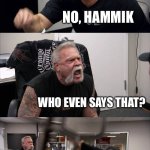 *don’t be offended* Average pronunciation arguments be like | IT’S PRONOUNCED HAMMOK; NO, HAMMIK; WHO EVEN SAYS THAT? I DO! THAT DOESN’T MAKE SENSE, IT’S SPELLED WITH AN O, NOT AN I! | image tagged in memes,american chopper argument | made w/ Imgflip meme maker