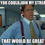 It's the LetsGameitoutMemes Stream, it's a long name, i know | IF YOU COULD JOIN MY STREAM; THAT WOULD BE GREAT | image tagged in memes,that would be great | made w/ Imgflip meme maker