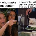 What's next a Taylor swift video with 1 trillion views | people who make excellent content; a cocomelon video with low quality animation that has 6 billion views | image tagged in memes,woman yelling at cat,funny memes,lol,cocomelon,youtube | made w/ Imgflip meme maker