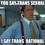 That Would Be Great | YOU SAY TRANS SEXUAL; I SAY TRANS  RATIONAL | image tagged in memes,that would be great | made w/ Imgflip meme maker