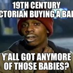 Baby Farmers Market | 19TH CENTURY VICTORIAN BUYING A BABY; Y’ALL GOT ANYMORE OF THOSE BABIES? | image tagged in memes,y'all got any more of that | made w/ Imgflip meme maker