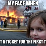 Disaster Girl | MY FACE WHEN; I GET A TICKET FOR THE FIRST TIME | image tagged in memes,disaster girl | made w/ Imgflip meme maker
