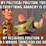 Political vs religious position | MY POLITICAL POSITION: YOU CAN DO EVERYTHING, ANARCHY IS COMING; MY RELIGIOUS POSITION: IF YOU DO A WRONG THING, YOU ARE DOOMED | image tagged in memes,anarchy,politics,policy,religion,christianity | made w/ Imgflip meme maker