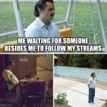 Thank you to everyone who has | ME WAITING FOR SOMEONE BESIDES ME TO FOLLOW MY STREAMS | image tagged in memes,sad pablo escobar | made w/ Imgflip meme maker