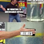 I want to Americanize the world memes | THE WORLD; ME WANTING TO AMERICANIZE MYSELF; MEMES | image tagged in flex tape,memes,funny | made w/ Imgflip meme maker