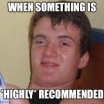 Always | WHEN SOMETHING IS; *HIGHLY* RECOMMENDED | image tagged in memes,10 guy,too damn high,recommendations,this is where i'd put my trophy if i had one,products | made w/ Imgflip meme maker