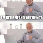 Retired | I'M RETIRED AND YOU'RE NOT; HAVE FUN AT WORK TOMORROW | image tagged in memes,hide the pain harold | made w/ Imgflip meme maker