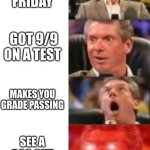 yes!! | ITS FRIDAY; GOT 9/9 ON A TEST; MAKES YOU GRADE PASSING; SEE A DOG OUT THE WINDOW | image tagged in mr mcmahon reaction | made w/ Imgflip meme maker