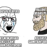 Soyboy Vs Yes Chad | FALLOUT NEW VEGAS PLAYERS; FALLOUT 76 PLAYERS; AT LEAST MY GAME AINT BROKEN AF; FALLOUT NEW VEGAS SUCKS! I CANT BELIVE YOUR SO STUPID!! | image tagged in soyboy vs yes chad,fallout new vegas,fallout,fallout 76 | made w/ Imgflip meme maker