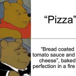 Pizza | “Pizza”; “Bread coated in tomato sauce and fresh cheese”, baked to perfection in a fire oven | image tagged in memes,tuxedo winnie the pooh | made w/ Imgflip meme maker