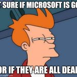 Bored so I made this. | NOT SURE IF MICROSOFT IS GOOD; OR IF THEY ARE ALL DEAD | image tagged in memes,futurama fry | made w/ Imgflip meme maker