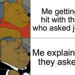Simple | Me getting hit with the who asked joke; Me explaining they asked | image tagged in memes,tuxedo winnie the pooh | made w/ Imgflip meme maker