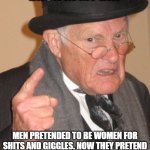 Men Pretending to be Women | BACK IN MY DAY; MEN PRETENDED TO BE WOMEN FOR SHITS AND GIGGLES. NOW THEY PRETEND FOR SERIOUS AND IT'S NOT FUN ANYMORE. | image tagged in memes,back in my day,comedy,funny,shits and giggles | made w/ Imgflip meme maker