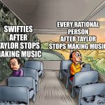 For real | EVERY RATIONAL PERSON AFTER TAYLOR STOPS MAKING MUSIC; SWIFTIES AFTER TAYLOR STOPS MAKING MUSIC | image tagged in two guys on a bus | made w/ Imgflip meme maker