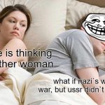 I Bet He's Thinking About Other Women | i bet he is thinking about other woman. what if nazi`s won the war, but ussr didn`t collapsed? | image tagged in memes,i bet he's thinking about other women | made w/ Imgflip meme maker