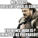 Its coming | ME: BRACE YOURSELVES WAR IS COMING; THE NEWS: WAR IS COMING SO BE PREPARED!!!!! | image tagged in memes,brace yourselves x is coming | made w/ Imgflip meme maker